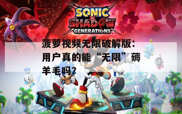 菠萝视频无限破解版：用户真的能“无限”薅羊毛吗？
