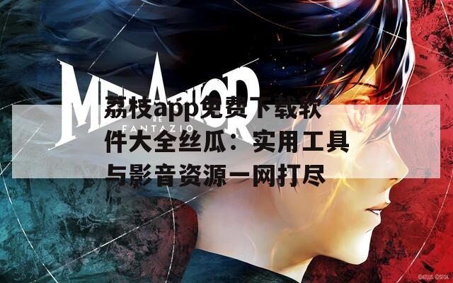 荔枝app免费下载软件大全丝瓜：实用工具与影音资源一网打尽