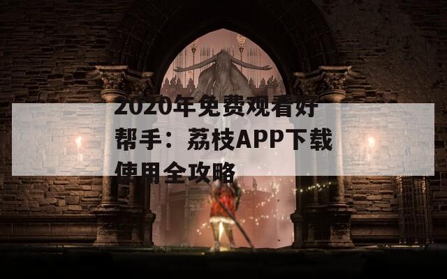 2020年免费观看好帮手：荔枝APP下载使用全攻略