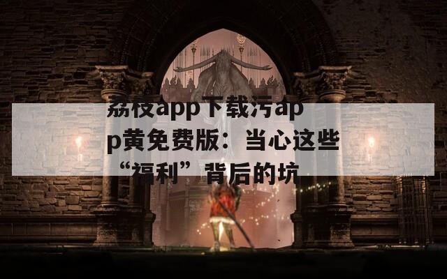 荔枝app下载污app黄免费版：当心这些“福利”背后的坑