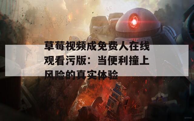 草莓视频成免费人在线观看污版：当便利撞上风险的真实体验