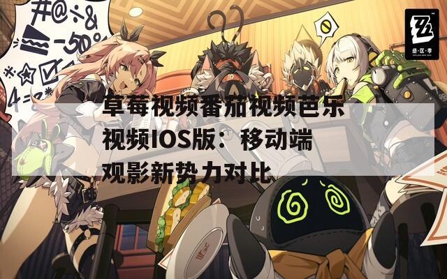 草莓视频番茄视频芭乐视频IOS版：移动端观影新势力对比