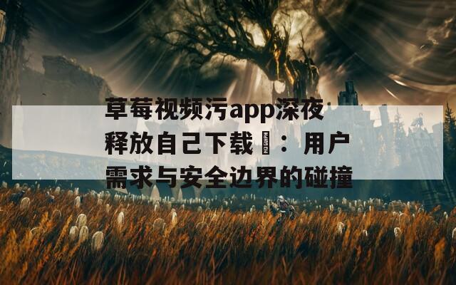 草莓视频污app深夜释放自己下载汅：用户需求与安全边界的碰撞