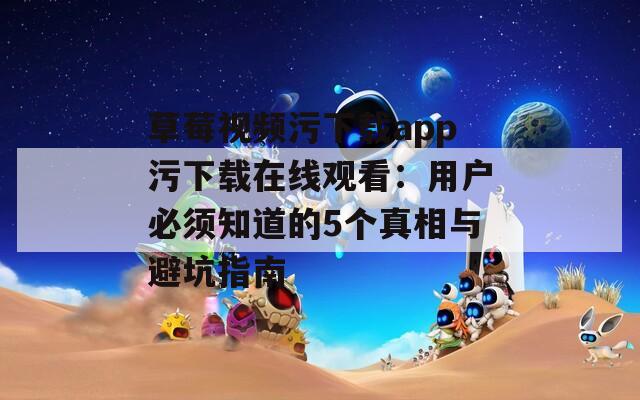 草莓视频污下载app污下载在线观看：用户必须知道的5个真相与避坑指南