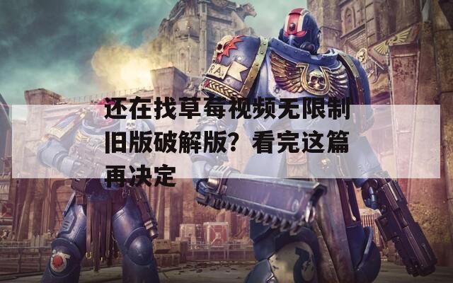 还在找草莓视频无限制旧版破解版？看完这篇再决定