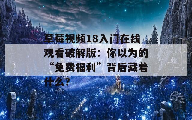 草莓视频18入门在线观看破解版：你以为的“免费福利”背后藏着什么？