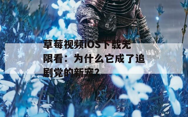 草莓视频iOS下载无限看：为什么它成了追剧党的新宠？