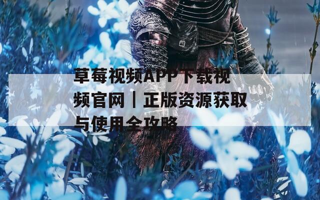 草莓视频APP下载视频官网｜正版资源获取与使用全攻略