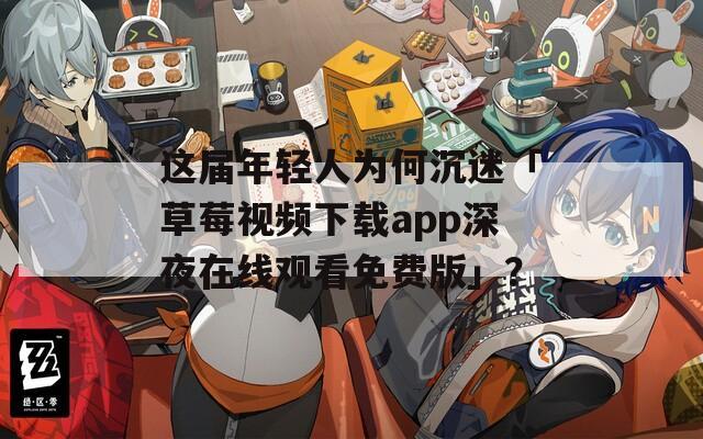 这届年轻人为何沉迷「草莓视频下载app深夜在线观看免费版」？
