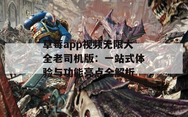 草莓app视频无限大全老司机版：一站式体验与功能亮点全解析