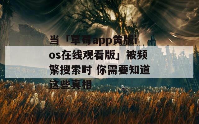 当「草莓app黄版ios在线观看版」被频繁搜索时 你需要知道这些真相
