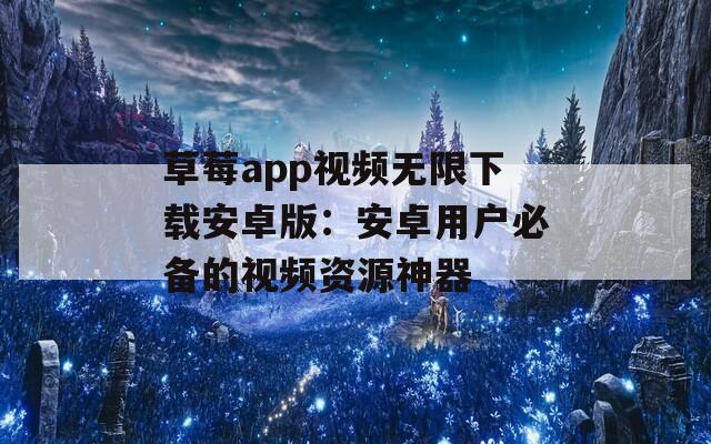 草莓app视频无限下载安卓版：安卓用户必备的视频资源神器
