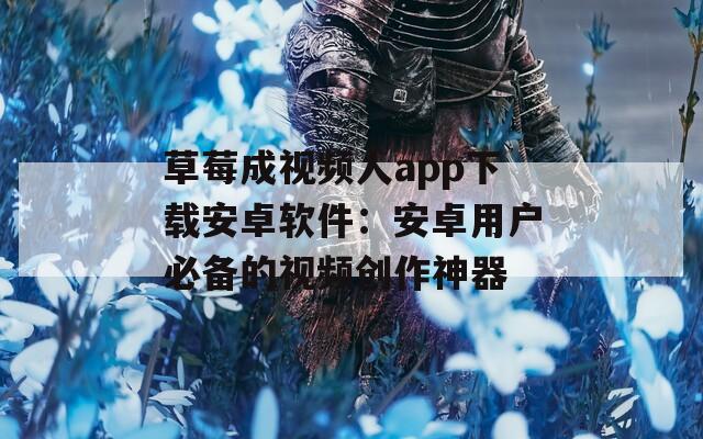 草莓成视频人app下载安卓软件：安卓用户必备的视频创作神器