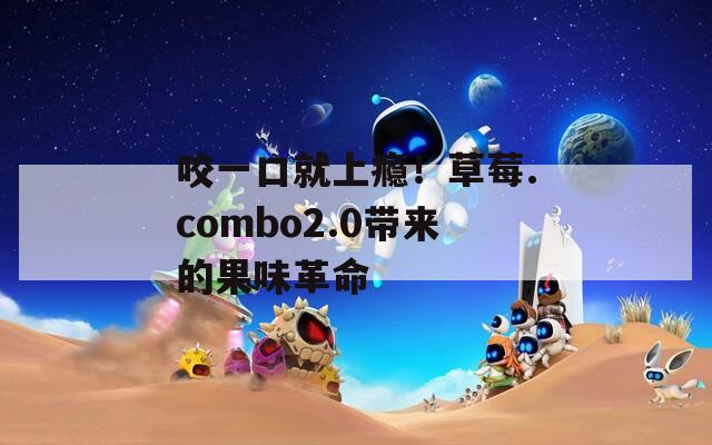 咬一口就上瘾！草莓.combo2.0带来的果味革命