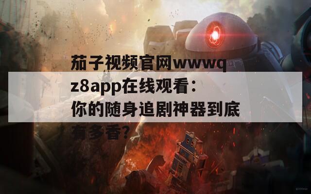 茄子视频官网wwwqz8app在线观看：你的随身追剧神器到底有多香？