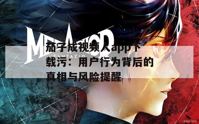 茄子成视频人app下载污：用户行为背后的真相与风险提醒