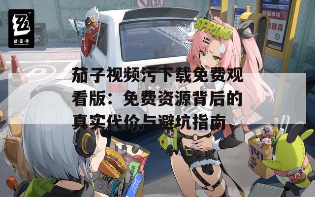 茄子视频污下载免费观看版：免费资源背后的真实代价与避坑指南