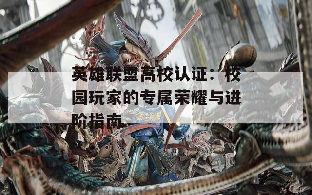 英雄联盟高校认证：校园玩家的专属荣耀与进阶指南