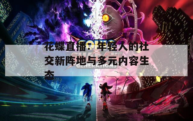 花蝶直播：年轻人的社交新阵地与多元内容生态