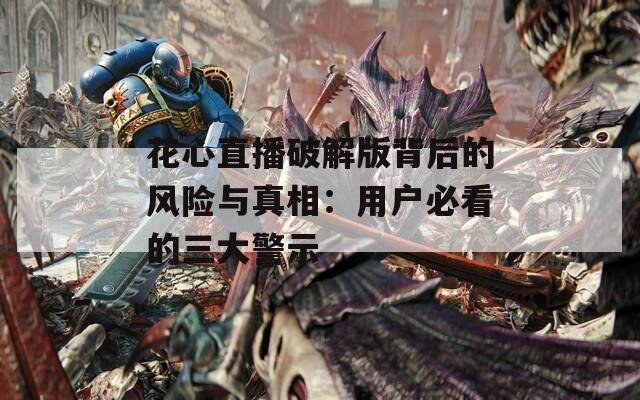 花心直播破解版背后的风险与真相：用户必看的三大警示