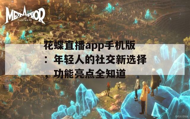 花蝶直播app手机版：年轻人的社交新选择，功能亮点全知道