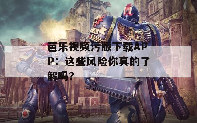 芭乐视频污版下载APP：这些风险你真的了解吗？