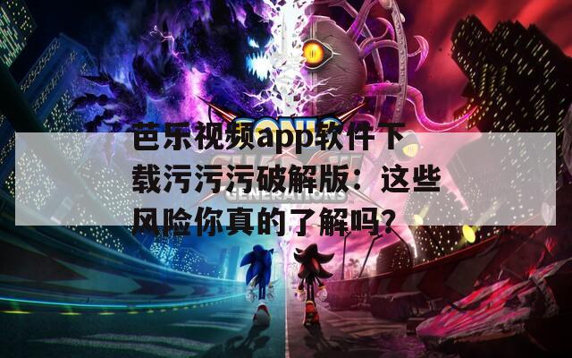 芭乐视频app软件下载污污污破解版：这些风险你真的了解吗？