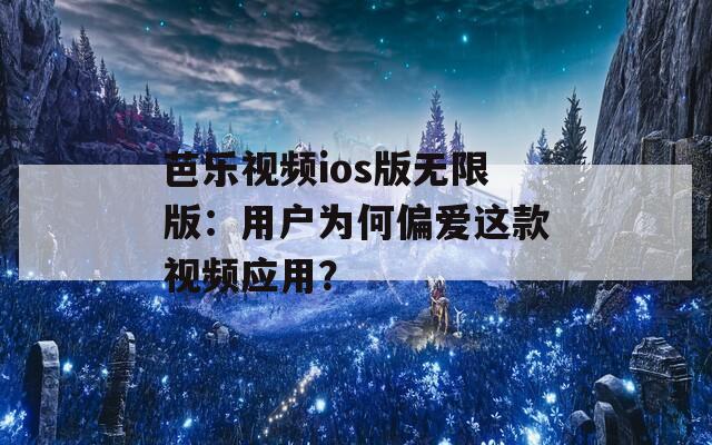 芭乐视频ios版无限版：用户为何偏爱这款视频应用？
