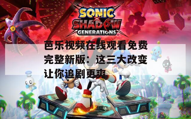 芭乐视频在线观看免费完整新版：这三大改变让你追剧更爽