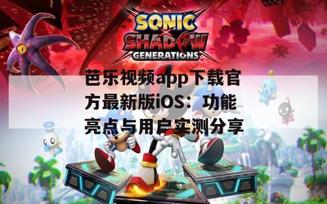 芭乐视频app下载官方最新版iOS：功能亮点与用户实测分享