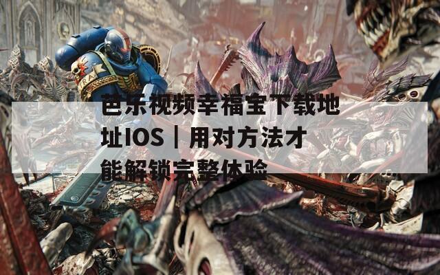 芭乐视频幸福宝下载地址IOS｜用对方法才能解锁完整体验