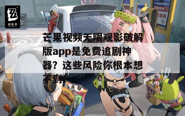 芒果视频无限观影破解版app是免费追剧神器？这些风险你根本想不到！