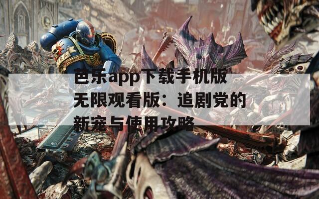 芭乐app下载手机版无限观看版：追剧党的新宠与使用攻略