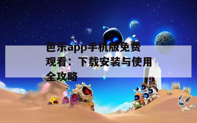 芭乐app手机版免费观看：下载安装与使用全攻略