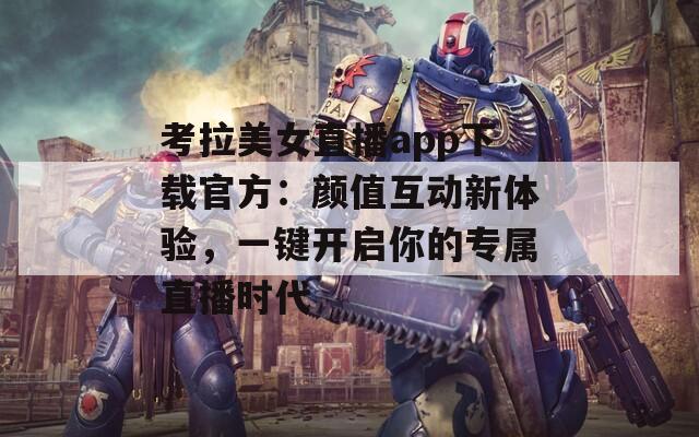 考拉美女直播app下载官方：颜值互动新体验，一键开启你的专属直播时代