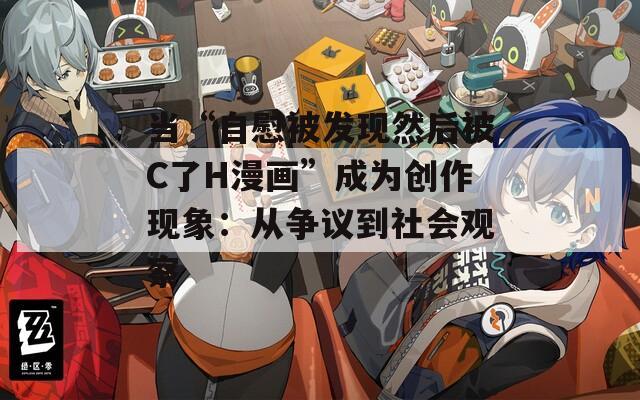 当“自慰被发现然后被C了H漫画”成为创作现象：从争议到社会观察
