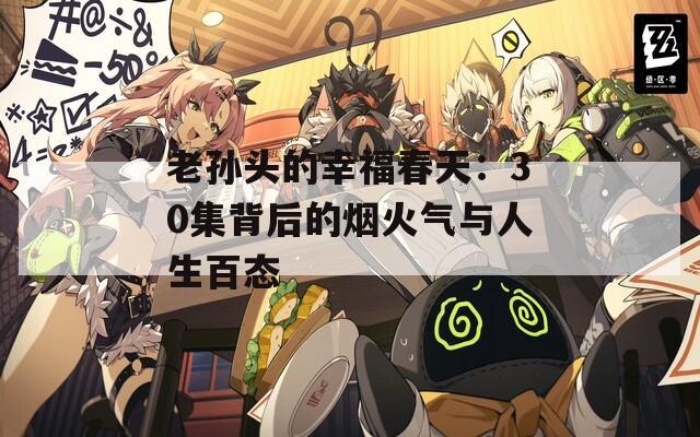 老孙头的幸福春天：30集背后的烟火气与人生百态
