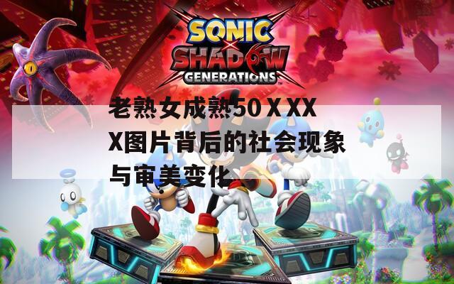 老熟女成熟50ⅩXXX图片背后的社会现象与审美变化