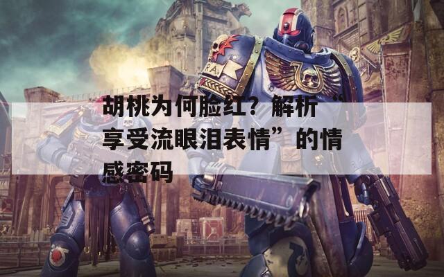 胡桃为何脸红？解析“享受流眼泪表情”的情感密码