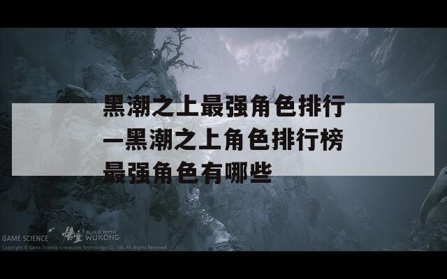 黑潮之上最强角色排行—黑潮之上角色排行榜最强角色有哪些