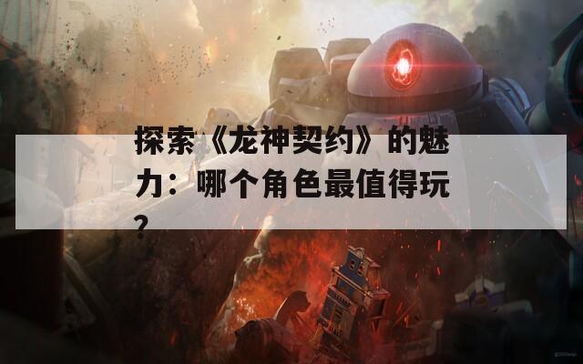 探索《龙神契约》的魅力：哪个角色最值得玩？