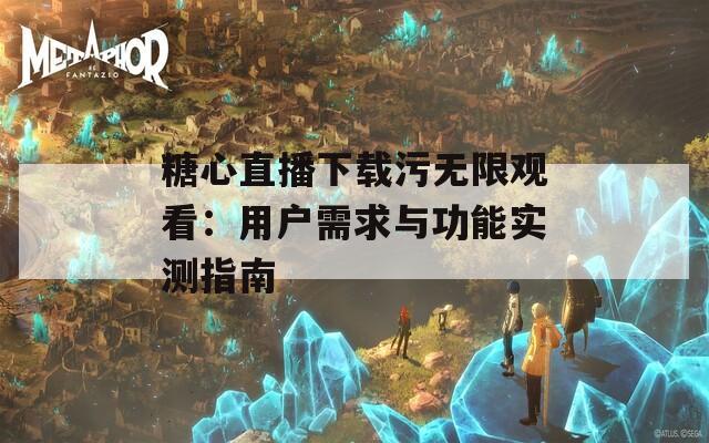 糖心直播下载污无限观看：用户需求与功能实测指南