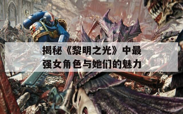 揭秘《黎明之光》中最强女角色与她们的魅力