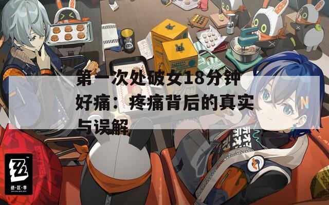第一次处破女18分钟好痛：疼痛背后的真实与误解