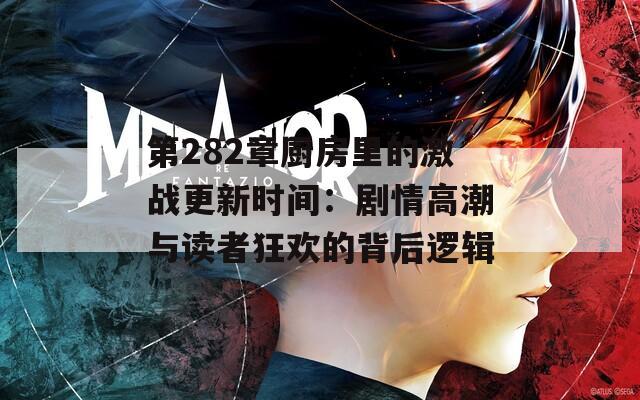 第282章厨房里的激战更新时间：剧情高潮与读者狂欢的背后逻辑