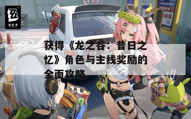 获得《龙之谷：昔日之忆》角色与主线奖励的全面攻略