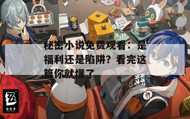 秘密小说免费观看：是福利还是陷阱？看完这篇你就懂了