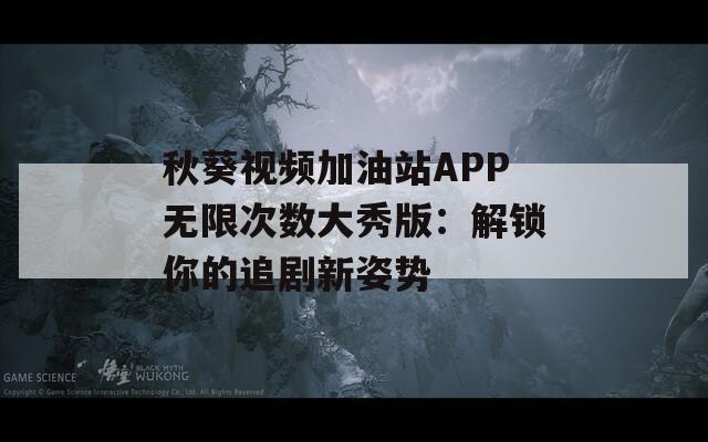 秋葵视频加油站APP无限次数大秀版：解锁你的追剧新姿势