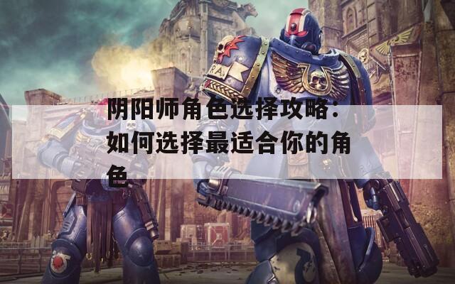 阴阳师角色选择攻略：如何选择最适合你的角色
