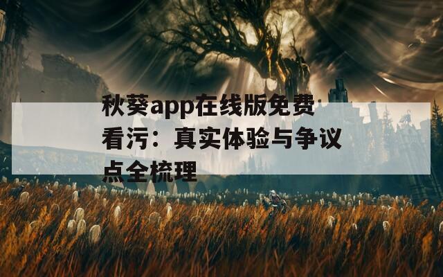 秋葵app在线版免费看污：真实体验与争议点全梳理